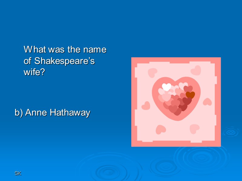SK  What was the name of Shakespeare’s wife?   b) Anne Hathaway